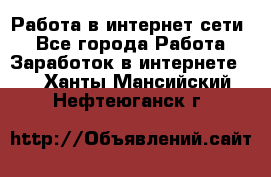 Работа в интернет сети. - Все города Работа » Заработок в интернете   . Ханты-Мансийский,Нефтеюганск г.